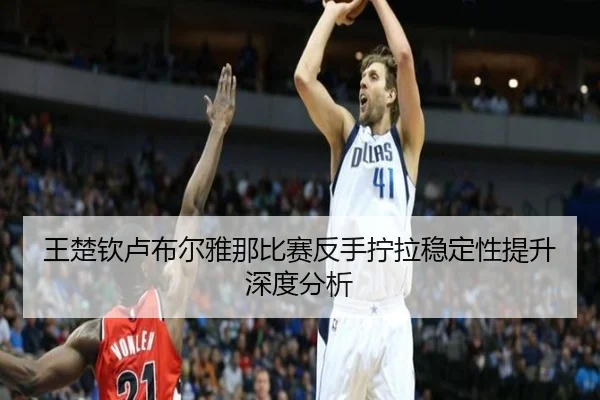 王楚钦卢布尔雅那比赛反手拧拉稳定性提升深度分析