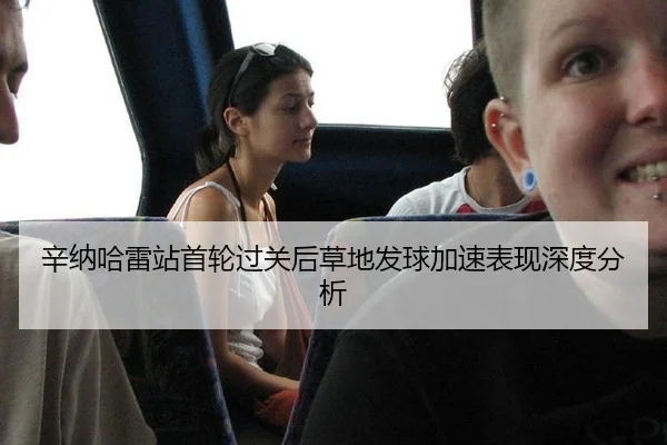 辛纳哈雷站首轮过关后草地发球加速表现深度分析